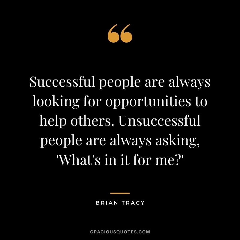 Successful people are always looking for opportunities to help others. Unsuccessful people are always asking, 'What's in it for me' - Brian Tracy