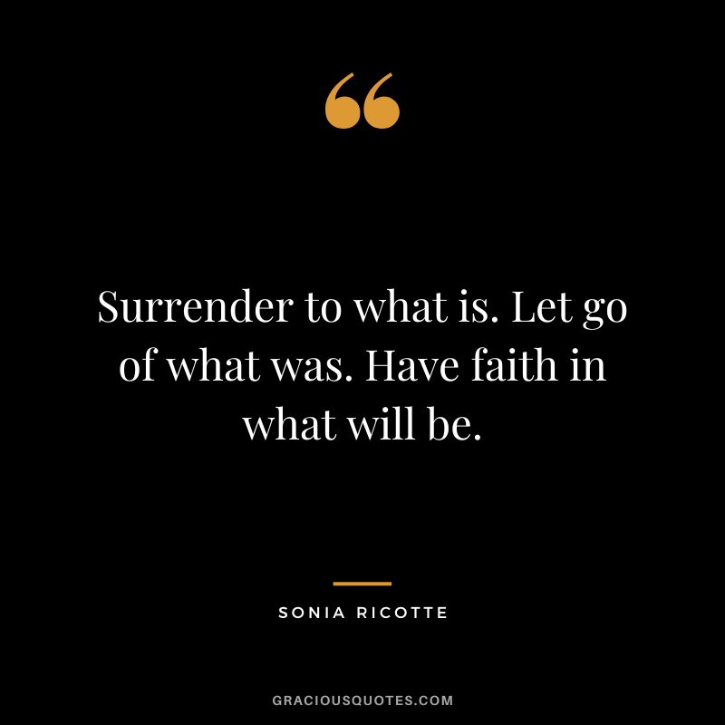 Surrender to what is. Let go of what was. Have faith in what will be. - Sonia Ricotte