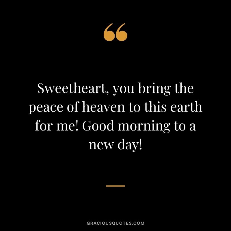 Sweetheart, you bring the peace of heaven to this earth for me! Good morning to a new day!