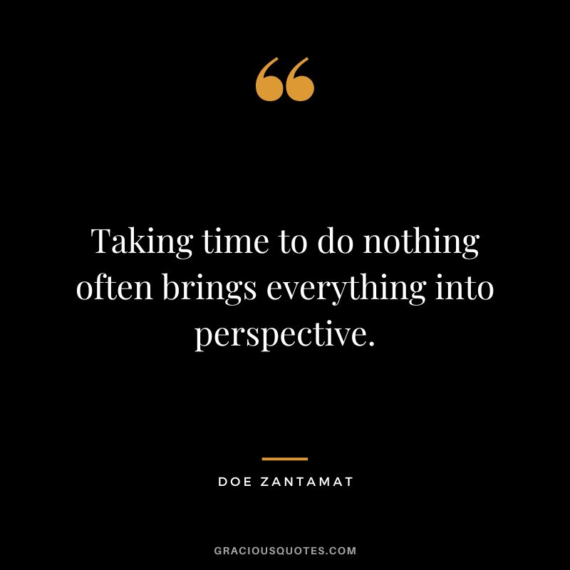 Taking time to do nothing often brings everything into perspective. - Doe Zantamat