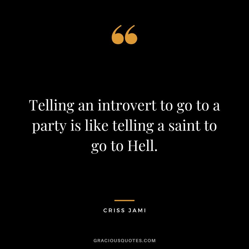 Telling an introvert to go to a party is like telling a saint to go to Hell. ― Criss Jami