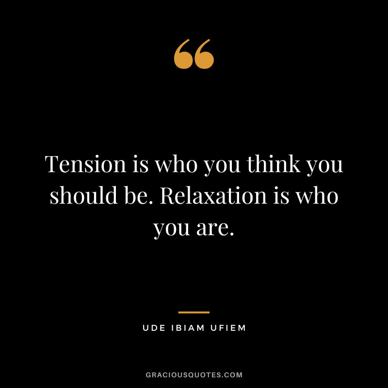 Tension is who you think you should be. Relaxation is who you are. - Ude Ibiam Ufiem