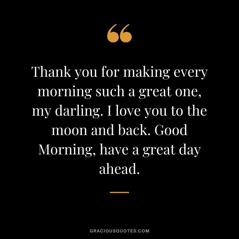 Thank you for making every morning such a great one, my darling. I love you to the moon and back. Good Morning, have a great day ahead.