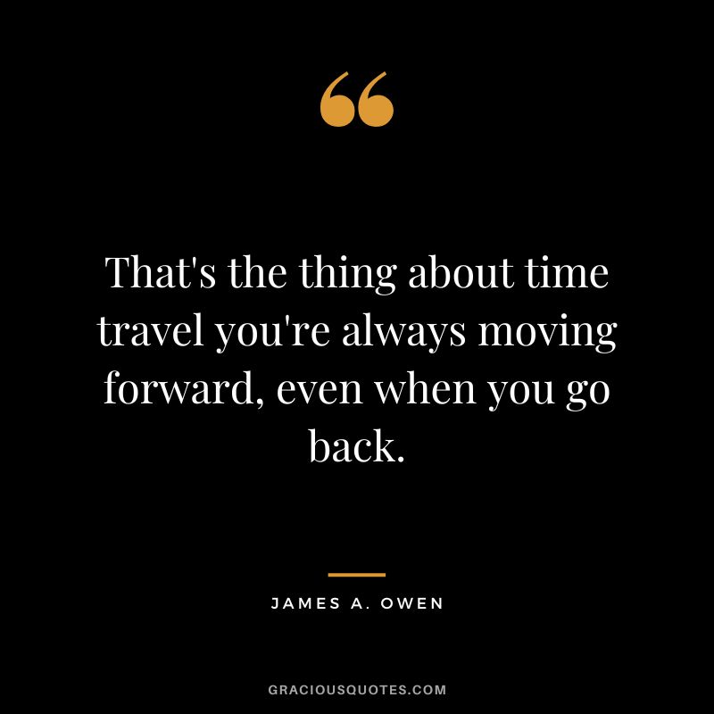 That's the thing about time travel you're always moving forward, even when you go back. - James A. Owen