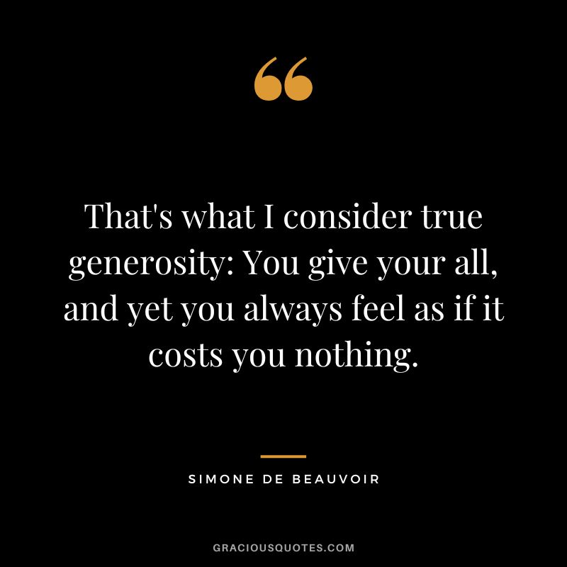 That's what I consider true generosity You give your all, and yet you always feel as if it costs you nothing. - Simone de Beauvoir