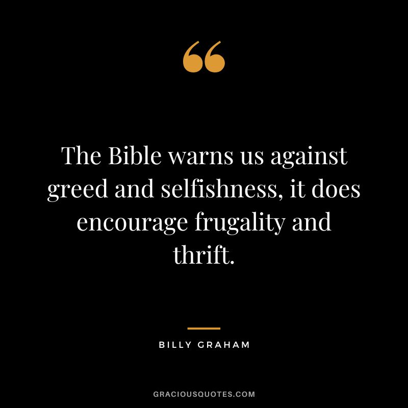 The Bible warns us against greed and selfishness, it does encourage frugality and thrift. – Billy Graham