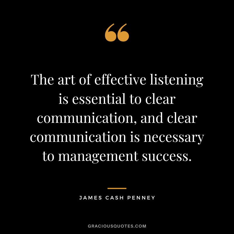 The art of effective listening is essential to clear communication, and clear communication is necessary to management success. - James Cash Penney