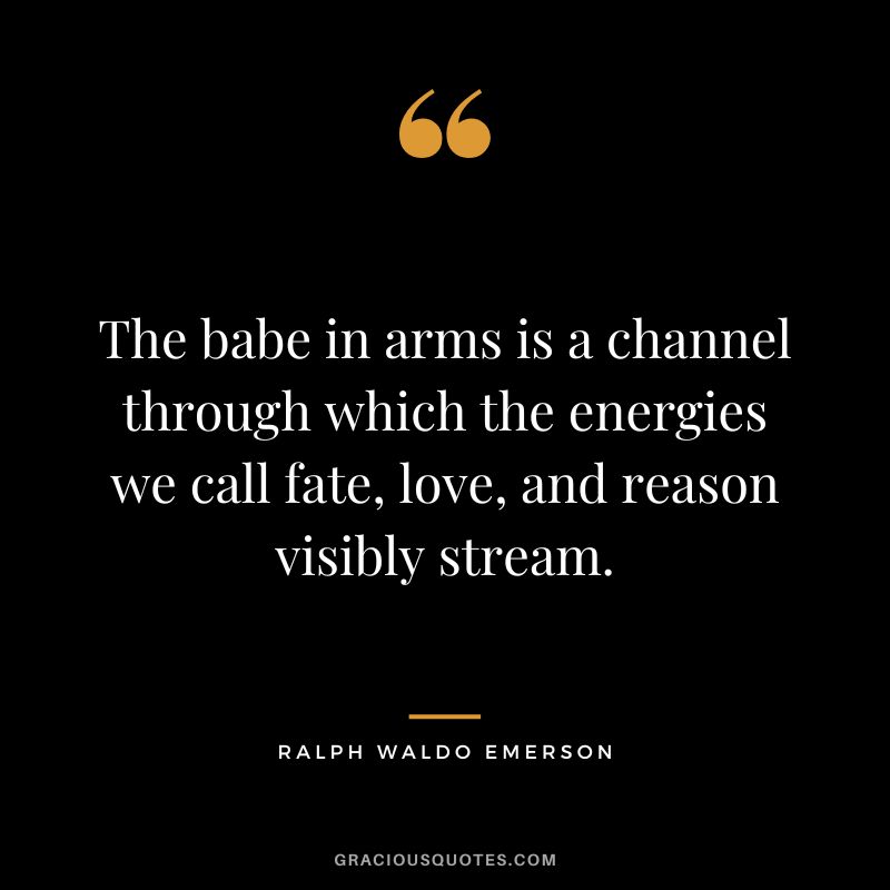 The babe in arms is a channel through which the energies we call fate, love, and reason visibly stream. - Ralph Waldo Emerson