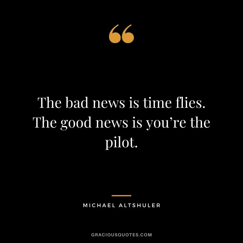 The bad news is time flies. The good news is you’re the pilot. – Michael Altshuler