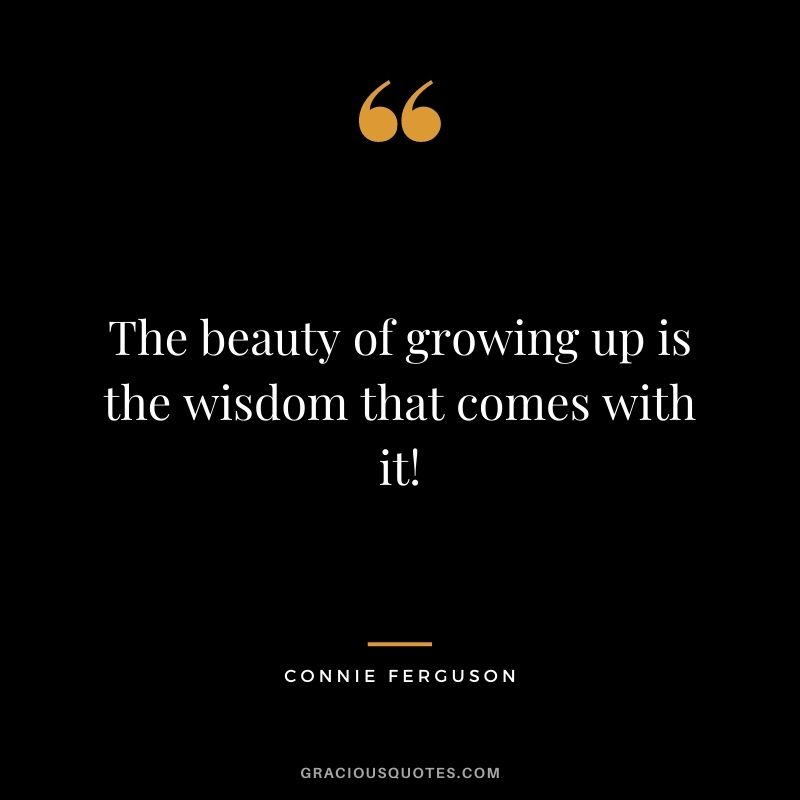 The beauty of growing up is the wisdom that comes with it! - Connie Ferguson