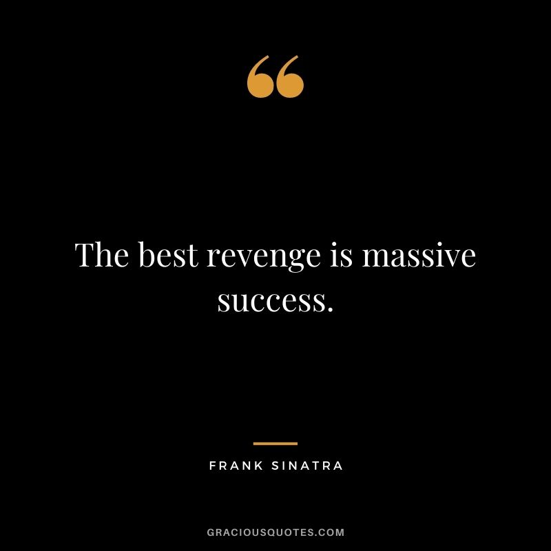 The best revenge is massive success. – Frank Sinatra