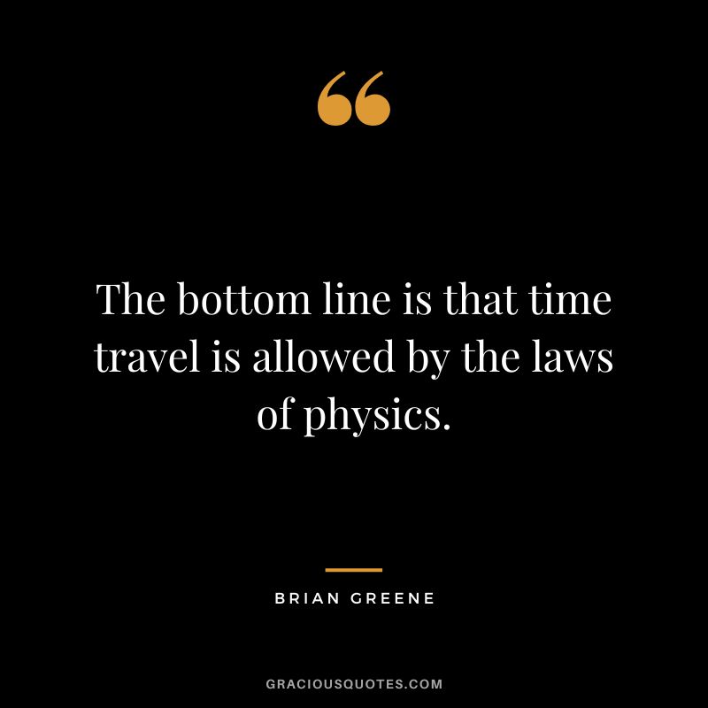 The bottom line is that time travel is allowed by the laws of physics. - Brian Greene