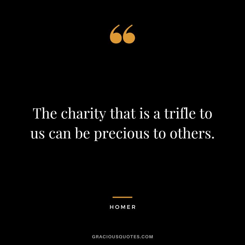 The charity that is a trifle to us can be precious to others. - Homer