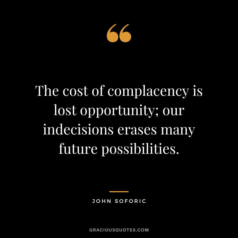 The cost of complacency is lost opportunity; our indecisions erases many future possibilities. - John Soforic