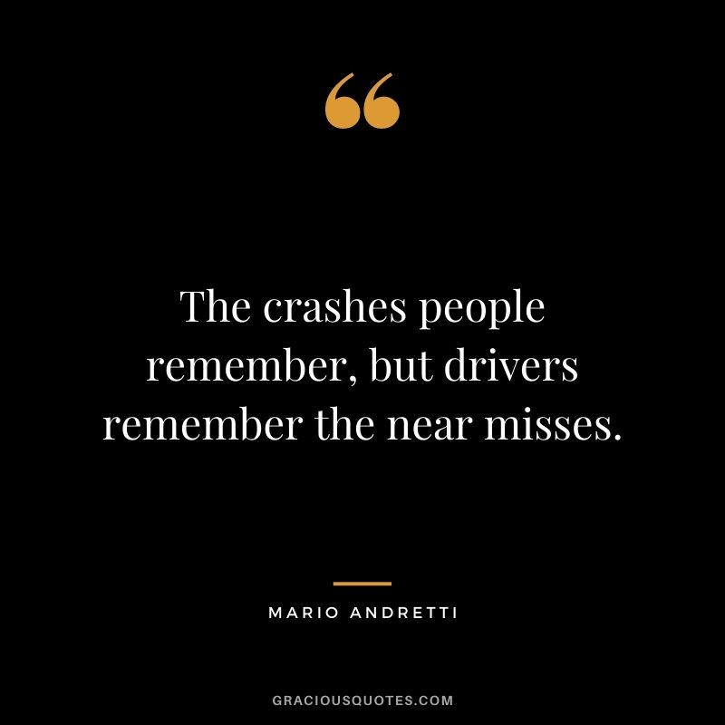 The crashes people remember, but drivers remember the near misses. — Mario Andretti