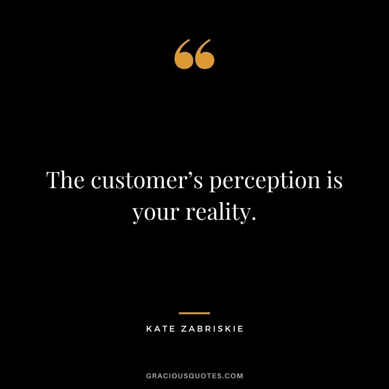 The customer’s perception is your reality. - Kate Zabriskie