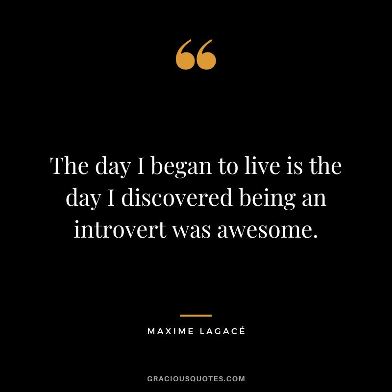 The day I began to live is the day I discovered being an introvert was awesome. – Maxime Lagacé