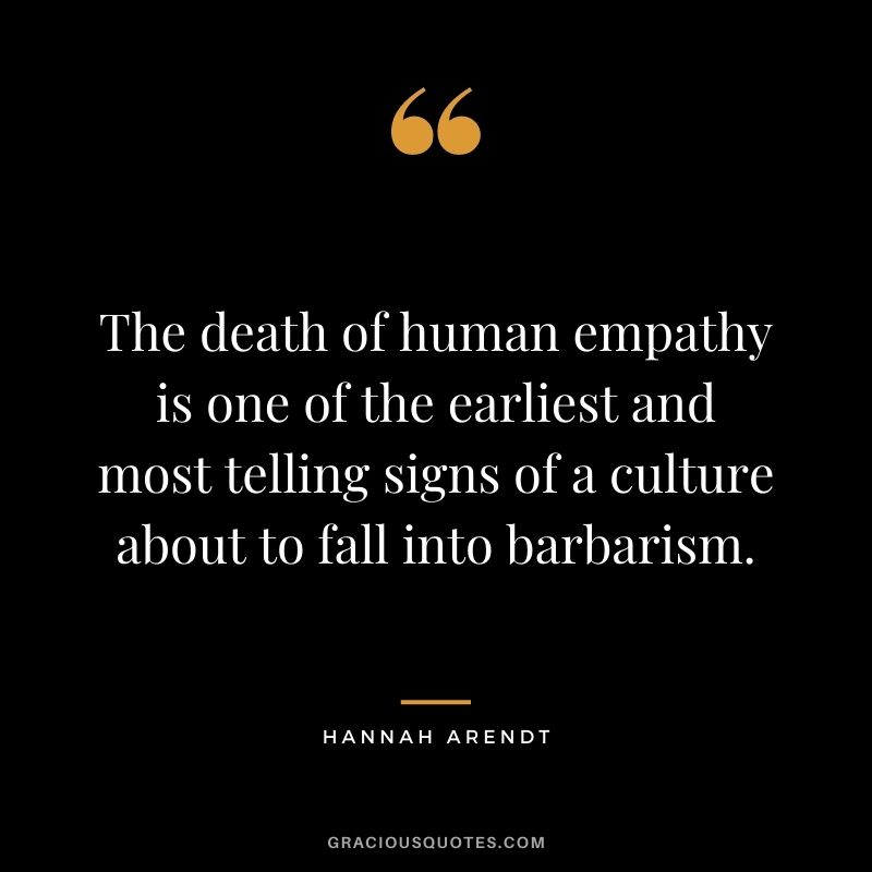 The death of human empathy is one of the earliest and most telling signs of a culture about to fall into barbarism. - Hannah Arendt
