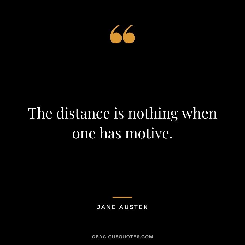 The distance is nothing when one has motive. - Jane Austen
