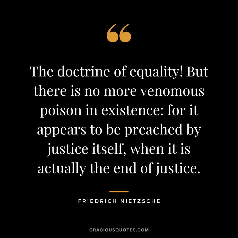 The doctrine of equality! But there is no more venomous poison in existence for it appears to be preached by justice itself, when it is actually the end of justice. - Friedrich Nietzsche
