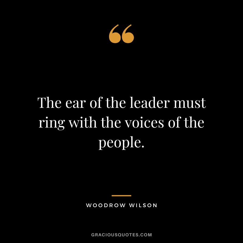 The ear of the leader must ring with the voices of the people. - Woodrow Wilson