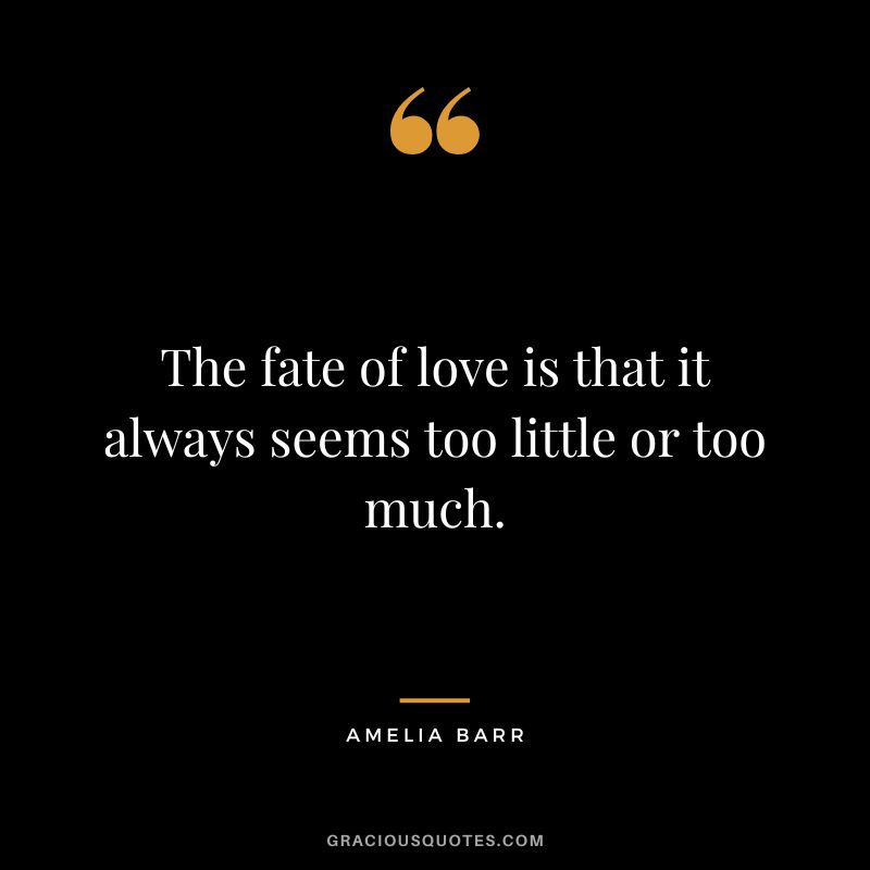 The fate of love is that it always seems too little or too much. - Amelia Barr