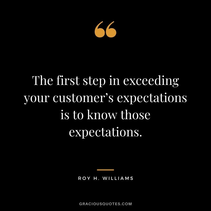 The first step in exceeding your customer’s expectations is to know those expectations. - Roy H. Williams