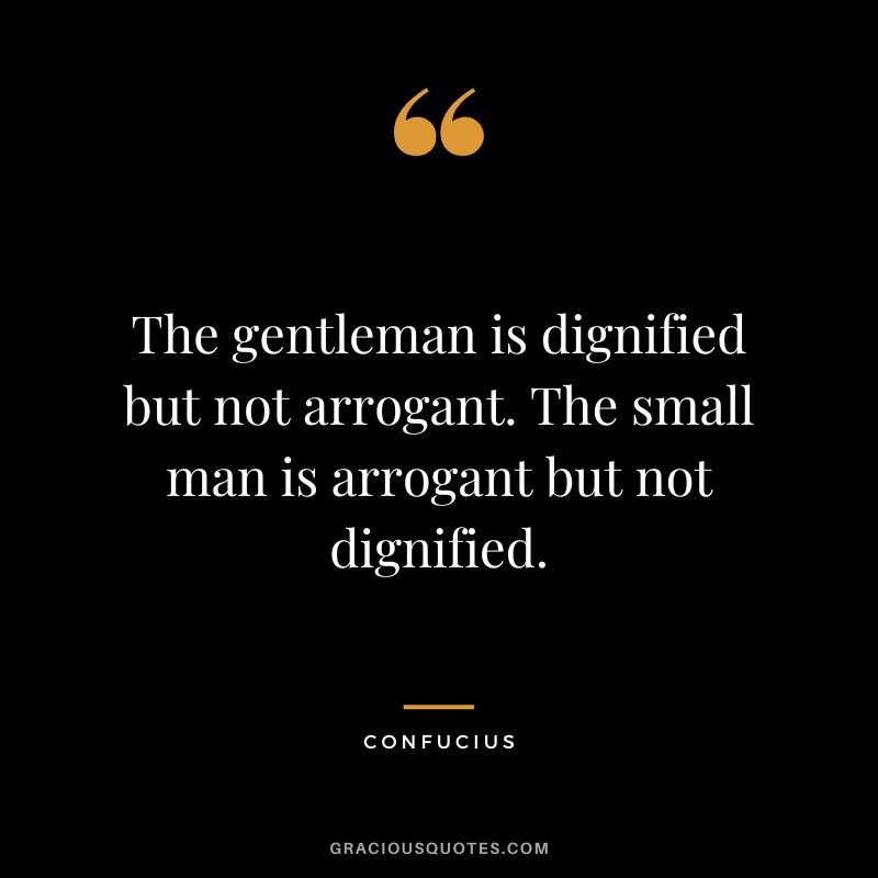 The gentleman is dignified but not arrogant. The small man is arrogant but not dignified. - Confucius