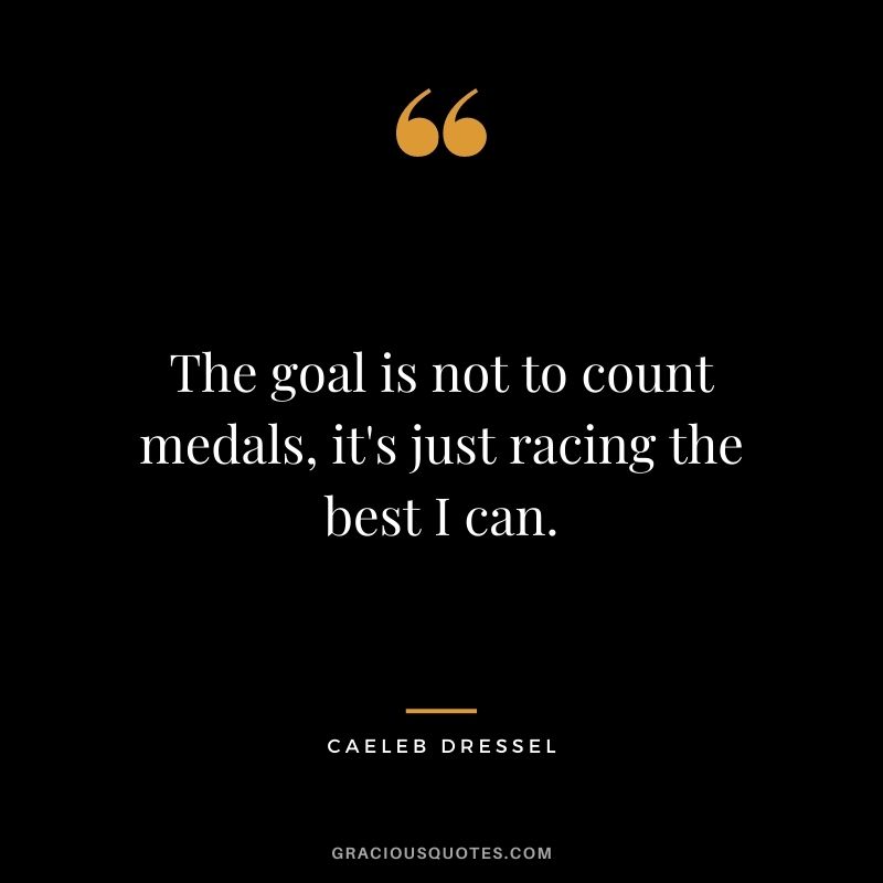 The goal is not to count medals, it's just racing the best I can. - Caeleb Dressel