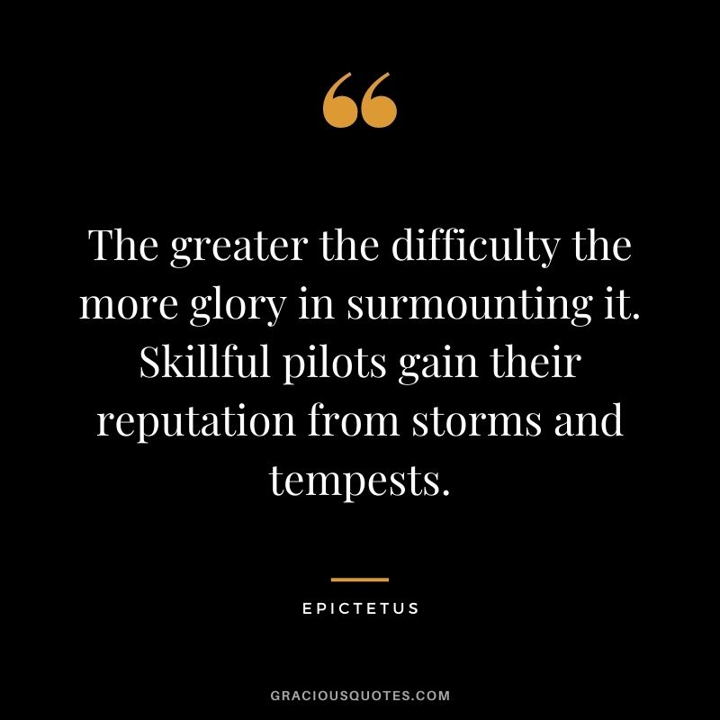 The greater the difficulty the more glory in surmounting it. Skillful pilots gain their reputation from storms and tempests. - Epictetus