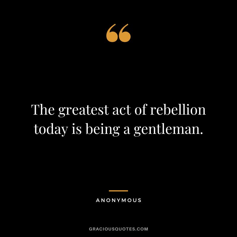 The greatest act of rebellion today is being a gentleman. - Anonymous