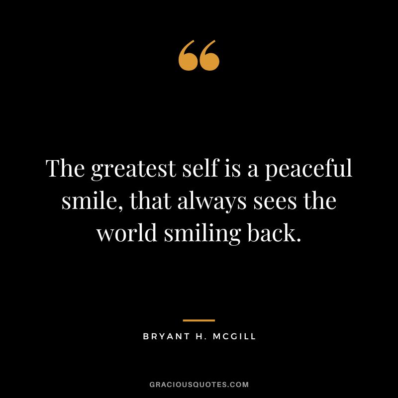 The greatest self is a peaceful smile, that always sees the world smiling back. - Bryant H. McGill
