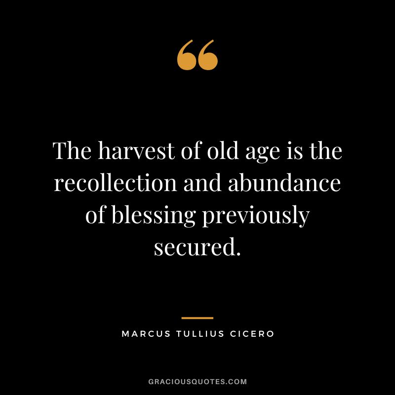 The harvest of old age is the recollection and abundance of blessing previously secured. - Marcus Tullius Cicero