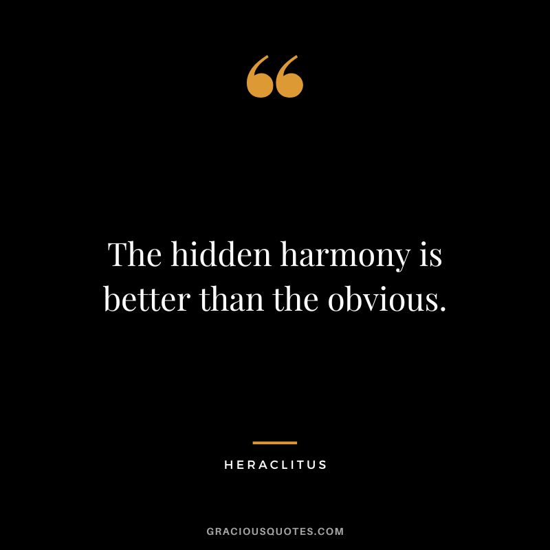 The hidden harmony is better than the obvious. - Heraclitus