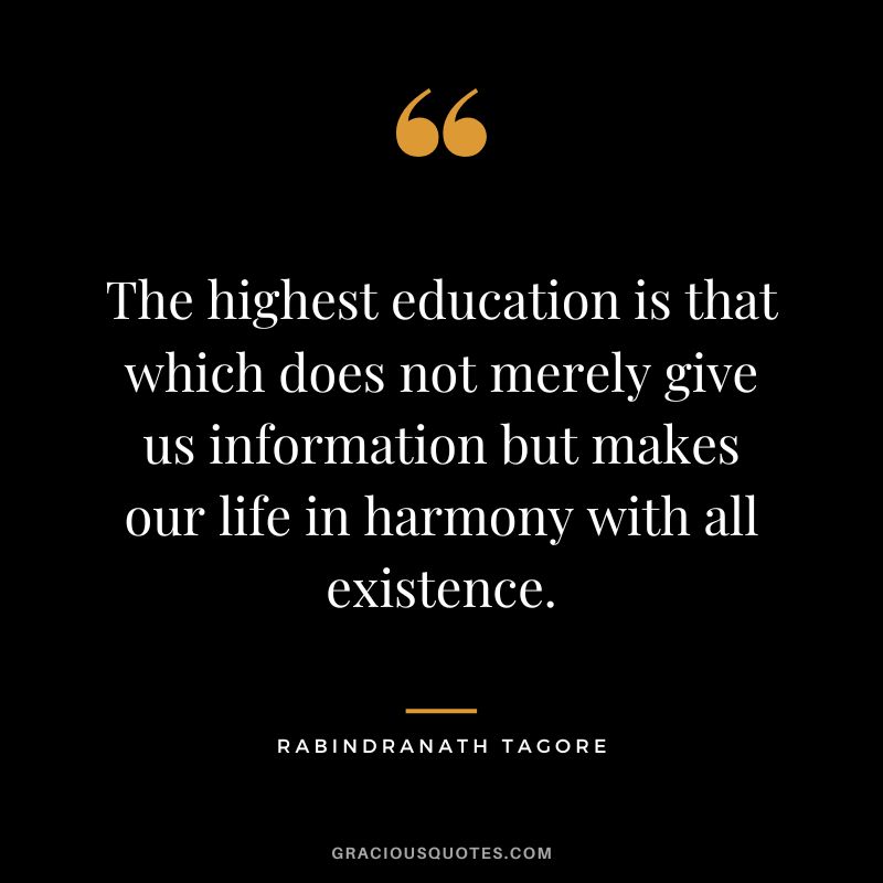 The highest education is that which does not merely give us information but makes our life in harmony with all existence. - Rabindranath Tagore