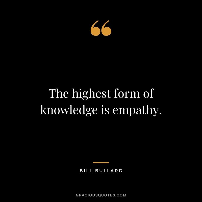 The highest form of knowledge is empathy. - Bill Bullard