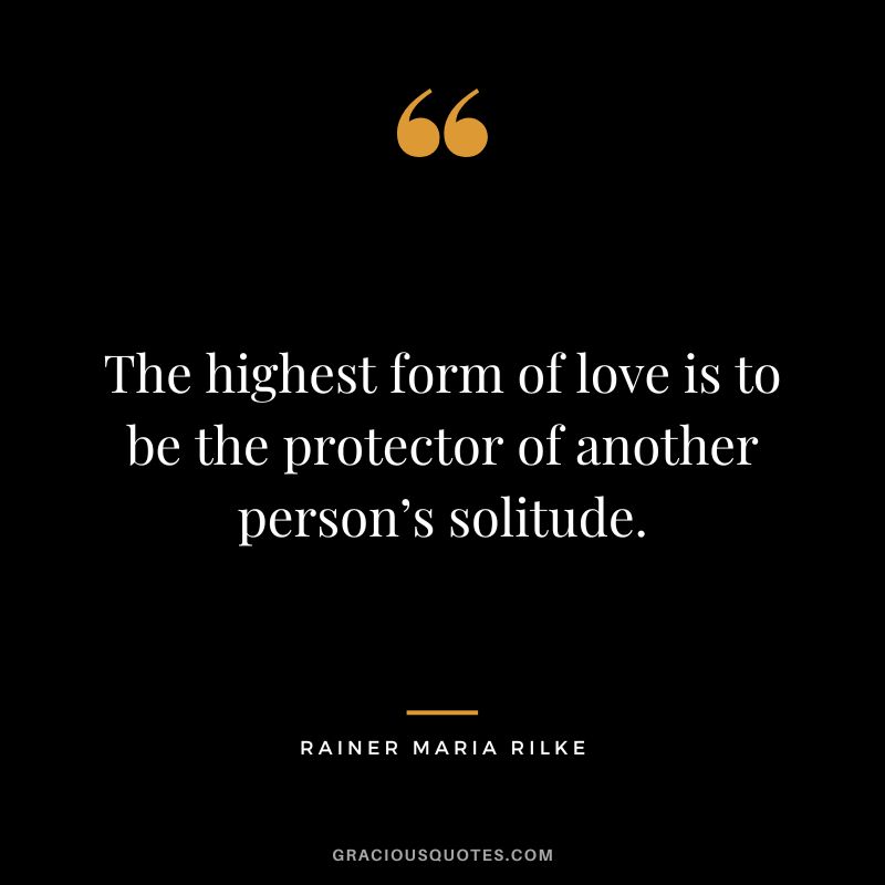 The highest form of love is to be the protector of another person’s solitude. – Rainer Maria Rilke