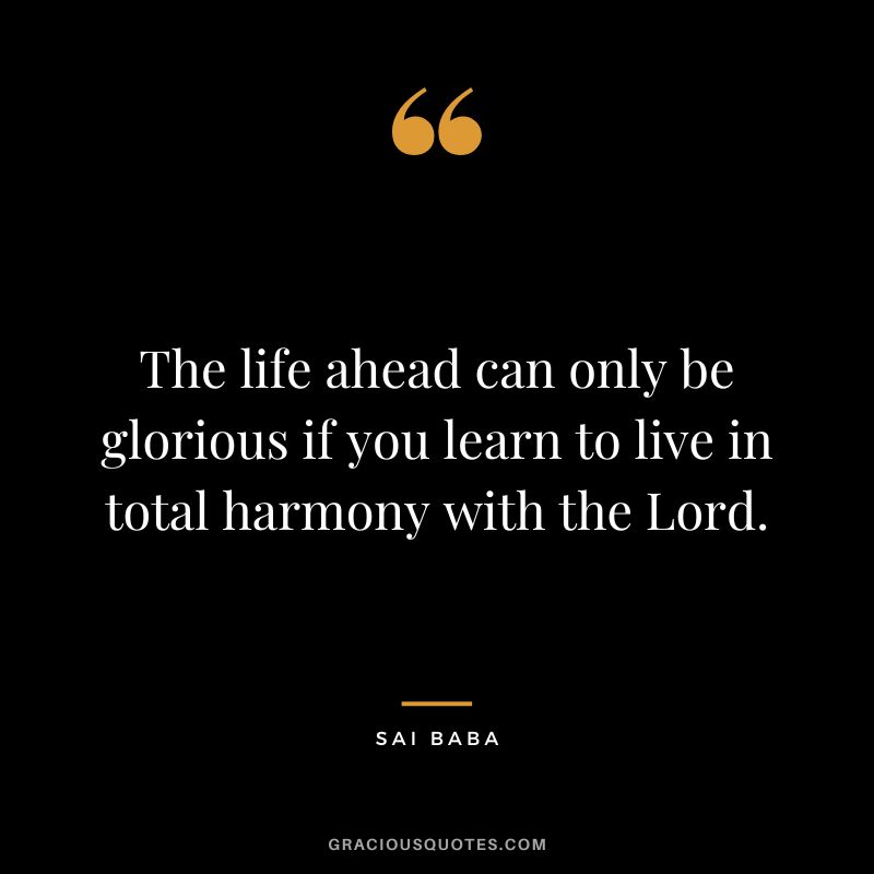 The life ahead can only be glorious if you learn to live in total harmony with the Lord. - Sai Baba