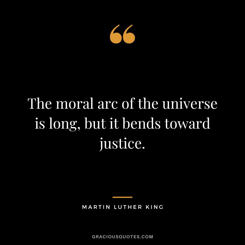 The moral arc of the universe is long, but it bends toward justice. - Martin Luther King