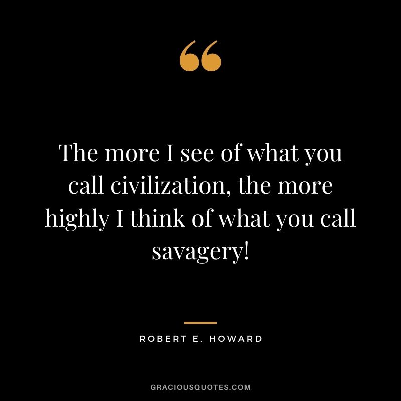 The more I see of what you call civilization, the more highly I think of what you call savagery! ― Robert E. Howard