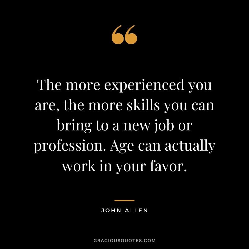 The more experienced you are, the more skills you can bring to a new job or profession. Age can actually work in your favor. - John Allen