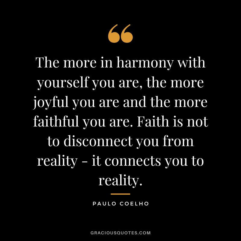 The more in harmony with yourself you are, the more joyful you are and the more faithful you are. Faith is not to disconnect you from reality - it connects you to reality. - Paulo Coelho