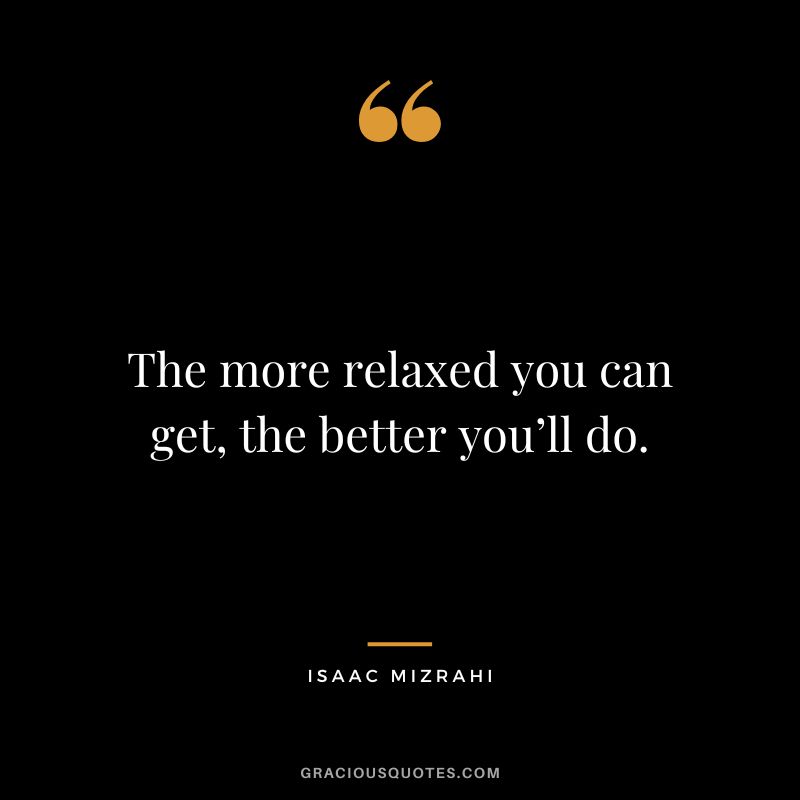 The more relaxed you can get, the better you’ll do. - Isaac Mizrahi