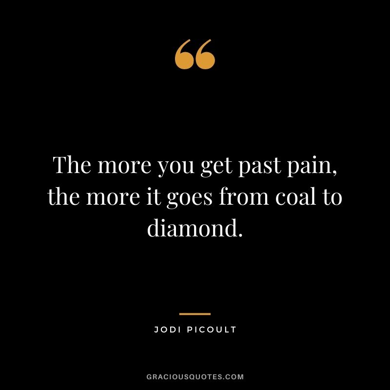 The more you get past pain, the more it goes from coal to diamond. - Jodi Picoult