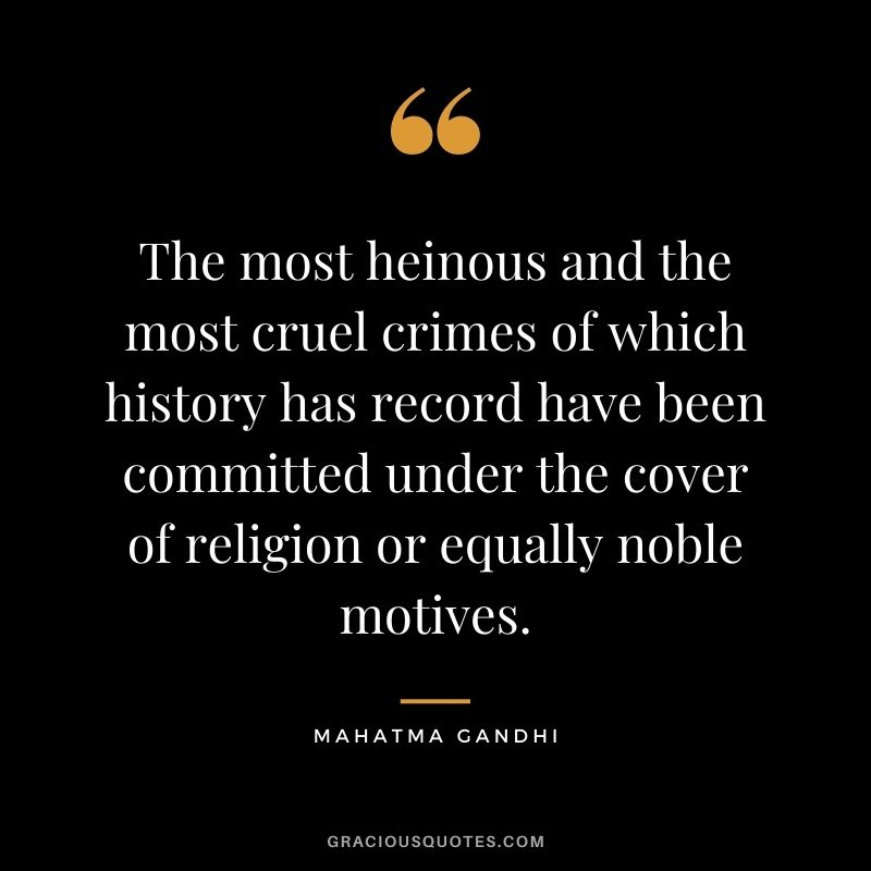 The most heinous and the most cruel crimes of which history has record have been committed under the cover of religion or equally noble motives. - Mahatma Gandhi