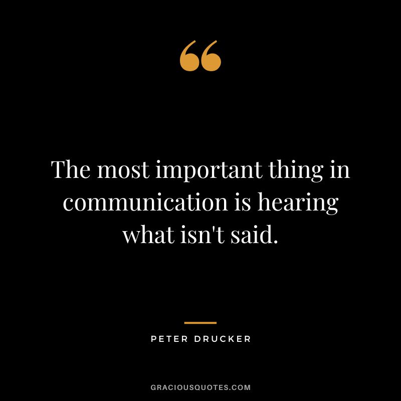 The most important thing in communication is hearing what isn't said. - Peter Drucker