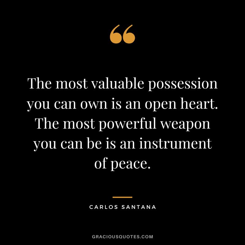 The most valuable possession you can own is an open heart. The most powerful weapon you can be is an instrument of peace. - Carlos Santana