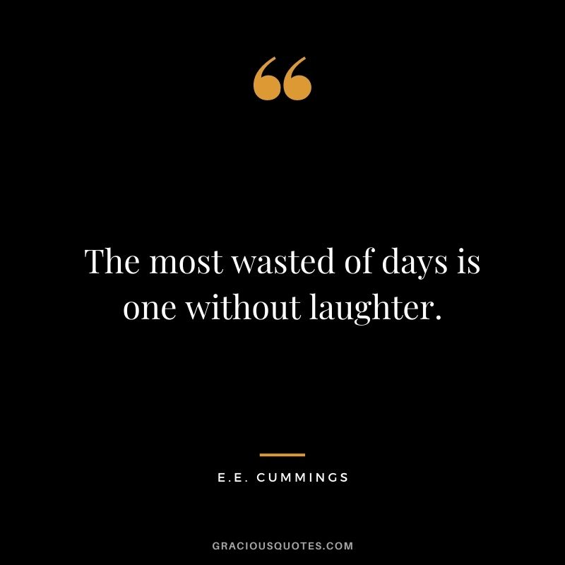 The most wasted of days is one without laughter. – E.E. Cummings