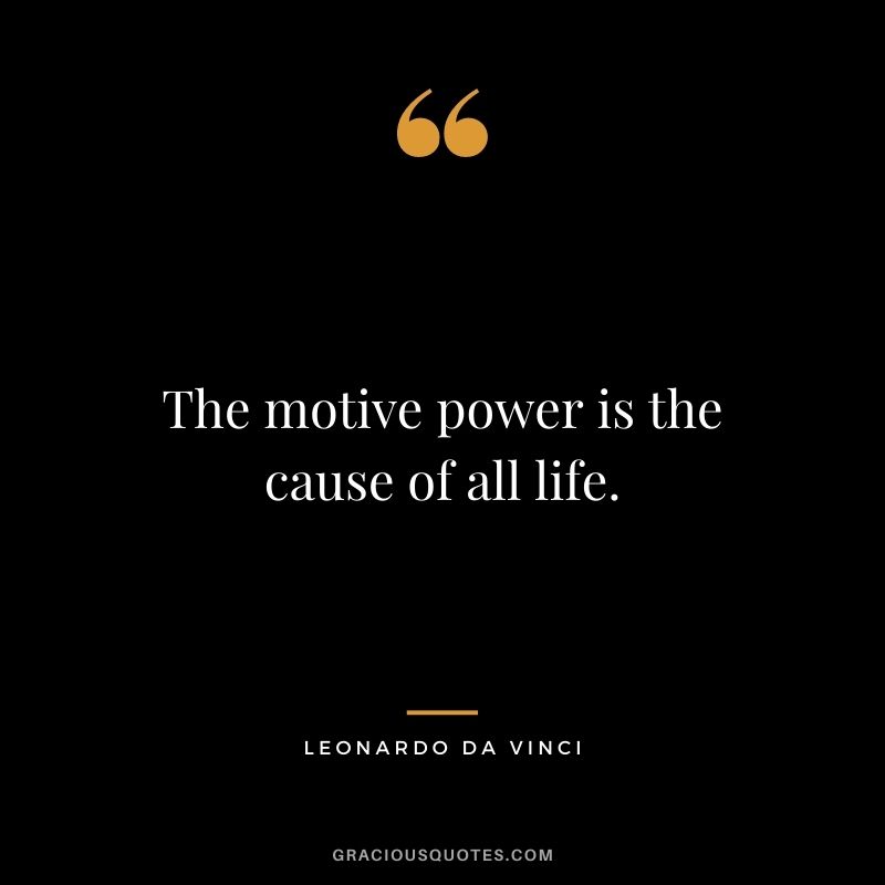 The motive power is the cause of all life. - Leonardo da Vinci