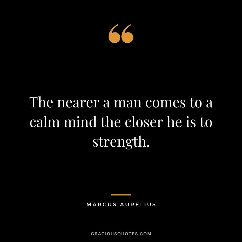 The nearer a man comes to a calm mind the closer he is to strength. - Marcus Aurelius